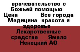 врачевательство с Божьей помощью › Цена ­ 5 000 - Все города Медицина, красота и здоровье » Лекарственные средства   . Ямало-Ненецкий АО